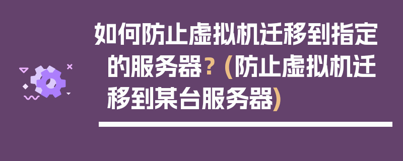 如何防止虚拟机迁移到指定的服务器？ (防止虚拟机迁移到某台服务器)