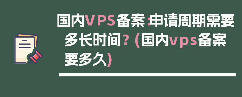 国内VPS备案：申请周期需要多长时间？ (国内vps备案要多久)