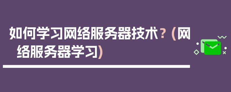 如何学习网络服务器技术？ (网络服务器学习)