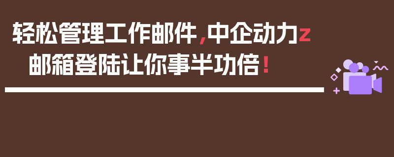 轻松管理工作邮件，中企动力z邮箱登陆让你事半功倍！