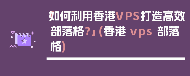 「如何利用香港VPS打造高效部落格？」 (香港 vps 部落格)