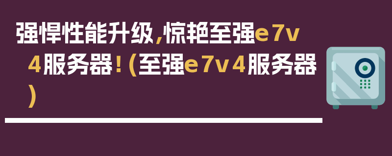 强悍性能升级，惊艳至强e7v4服务器！ (至强e7v4服务器)