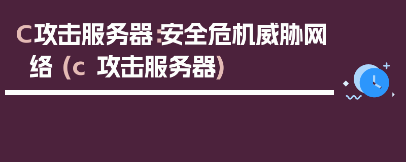 C攻击服务器：安全危机威胁网络 (c 攻击服务器)