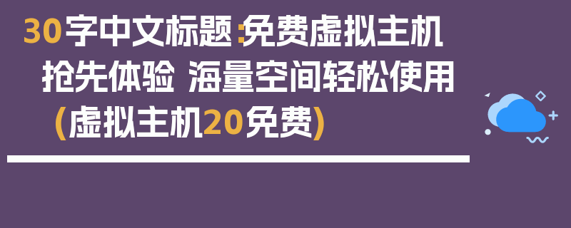 30字中文标题：免费虚拟主机抢先体验 海量空间轻松使用 (虚拟主机20免费)