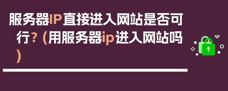 服务器IP直接进入网站是否可行？ (用服务器ip进入网站吗)