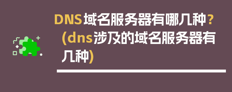 DNS域名服务器有哪几种？ (dns涉及的域名服务器有几种)