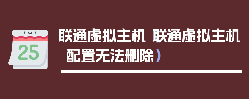 联通虚拟主机（联通虚拟主机配置无法删除）