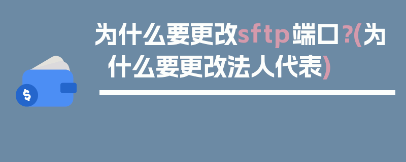 为什么要更改sftp端口？(为什么要更改法人代表)