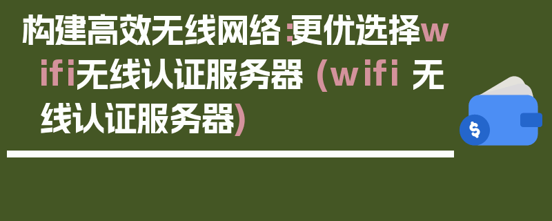 构建高效无线网络：更优选择wifi无线认证服务器 (wifi 无线认证服务器)