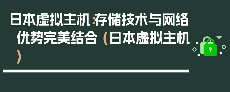 日本虚拟主机：存储技术与网络优势完美结合 (日本虚拟主机)