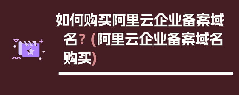 如何购买阿里云企业备案域名？ (阿里云企业备案域名购买)