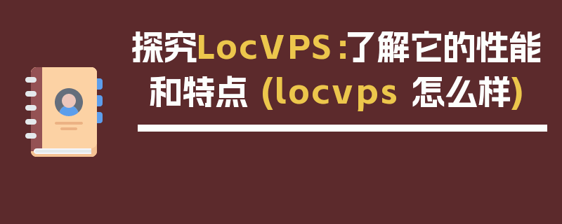 探究LocVPS：了解它的性能和特点 (locvps 怎么样)