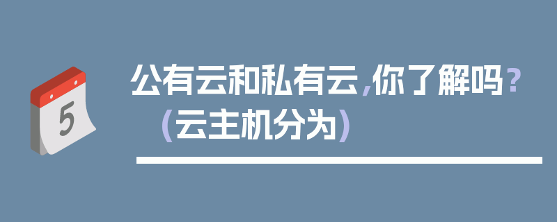 公有云和私有云，你了解吗？ (云主机分为)