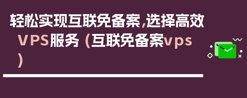 轻松实现互联免备案，选择高效VPS服务 (互联免备案vps)