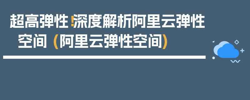 超高弹性！深度解析阿里云弹性空间 (阿里云弹性空间)