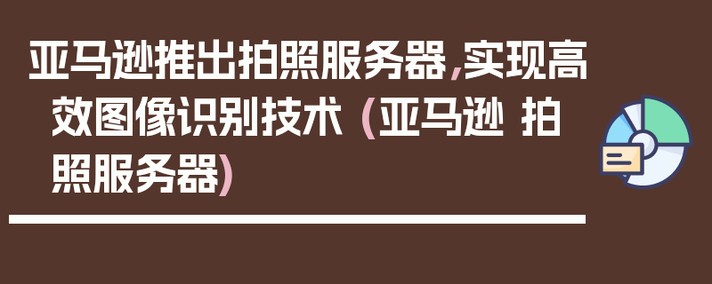 亚马逊推出拍照服务器，实现高效图像识别技术 (亚马逊 拍照服务器)