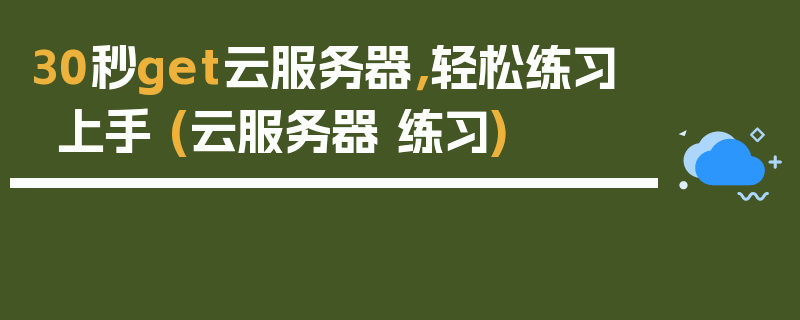 30秒get云服务器，轻松练习上手 (云服务器 练习)