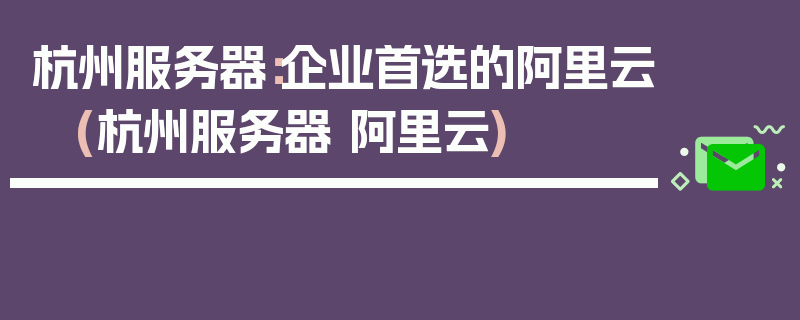 杭州服务器：企业首选的阿里云 (杭州服务器 阿里云)