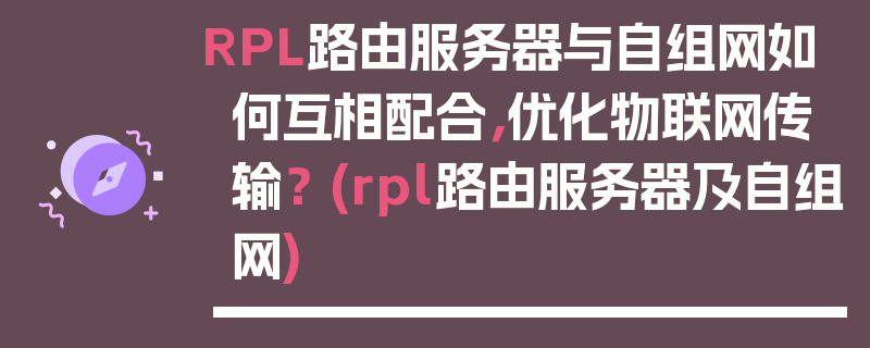 RPL路由服务器与自组网如何互相配合，优化物联网传输？ (rpl路由服务器及自组网)