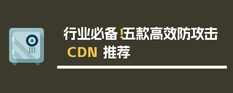 行业必备！五款高效防攻击 CDN 推荐