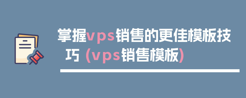 掌握vps销售的更佳模板技巧 (vps销售模板)