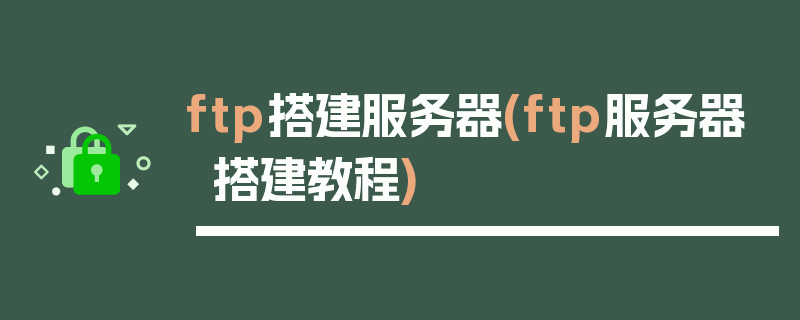 ftp搭建服务器(ftp服务器搭建教程)