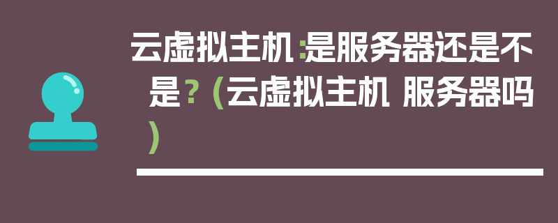 云虚拟主机：是服务器还是不是？ (云虚拟主机 服务器吗)