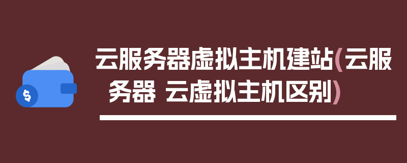 云服务器虚拟主机建站(云服务器 云虚拟主机区别)