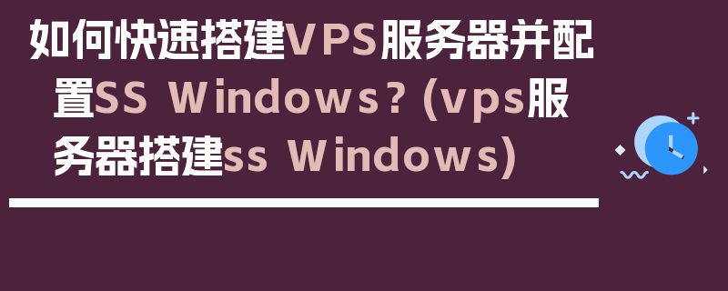 如何快速搭建VPS服务器并配置SS Windows？ (vps服务器搭建ss Windows)