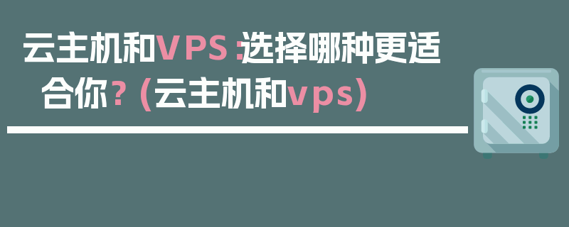 云主机和VPS：选择哪种更适合你？ (云主机和vps)