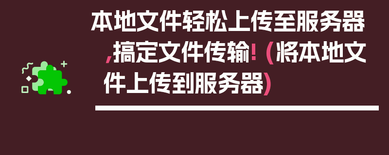 本地文件轻松上传至服务器，搞定文件传输! (将本地文件上传到服务器)