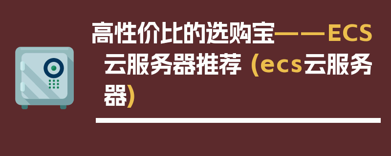 高性价比的选购宝——ECS云服务器推荐 (ecs云服务器)