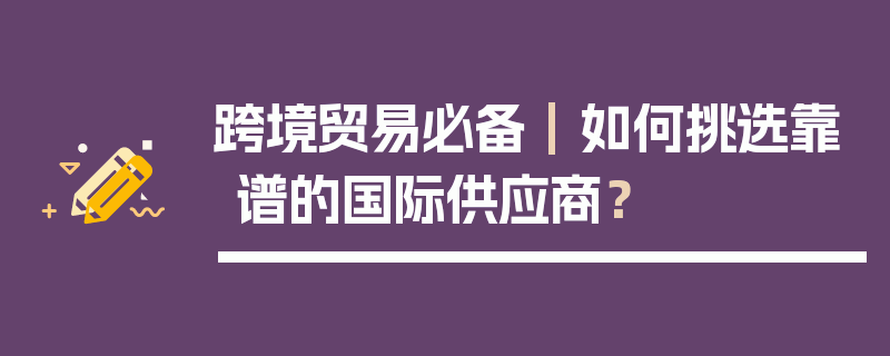 跨境贸易必备 | 如何挑选靠谱的国际供应商？