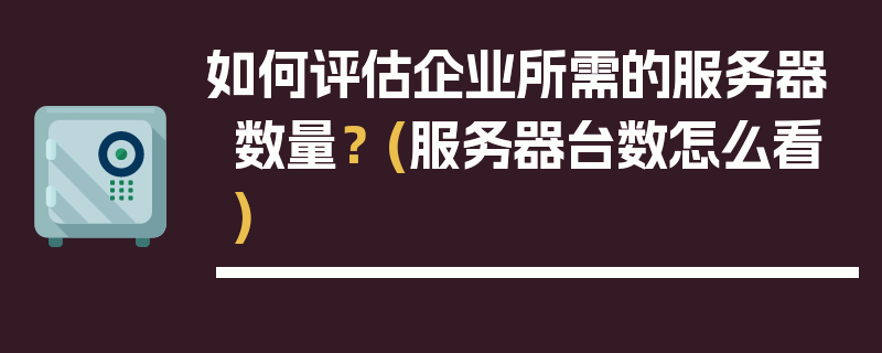 如何评估企业所需的服务器数量？ (服务器台数怎么看)