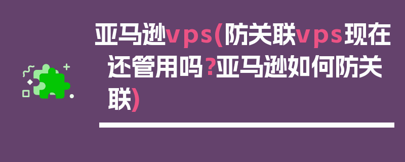 亚马逊vps(防关联vps现在还管用吗？亚马逊如何防关联)