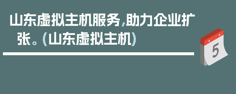 山东虚拟主机服务，助力企业扩张。 (山东虚拟主机)