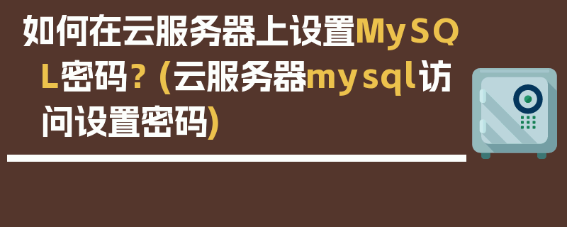 如何在云服务器上设置MySQL密码？ (云服务器mysql访问设置密码)