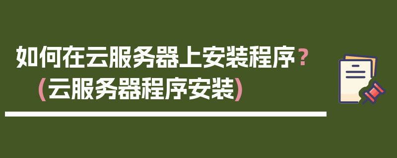 如何在云服务器上安装程序？ (云服务器程序安装)