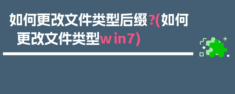 如何更改文件类型后缀？(如何更改文件类型win7)