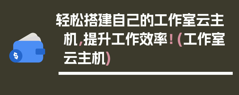 轻松搭建自己的工作室云主机，提升工作效率！ (工作室云主机)