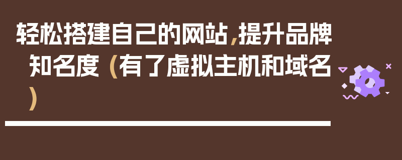 轻松搭建自己的网站，提升品牌知名度 (有了虚拟主机和域名)