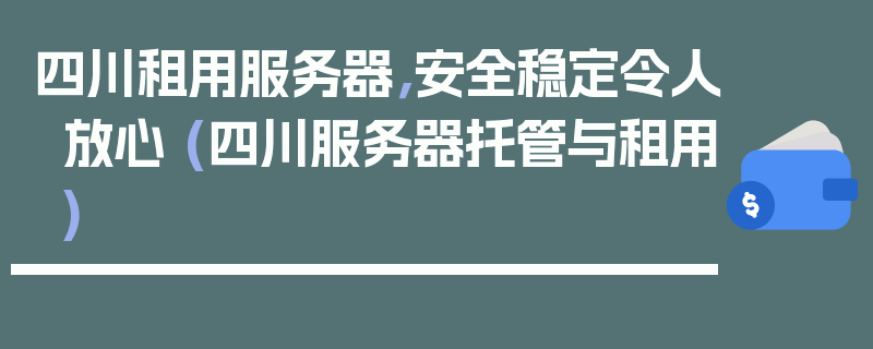 四川租用服务器，安全稳定令人放心 (四川服务器托管与租用)