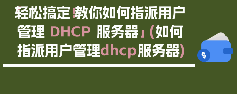 「轻松搞定！教你如何指派用户管理 DHCP 服务器」 (如何指派用户管理dhcp服务器)