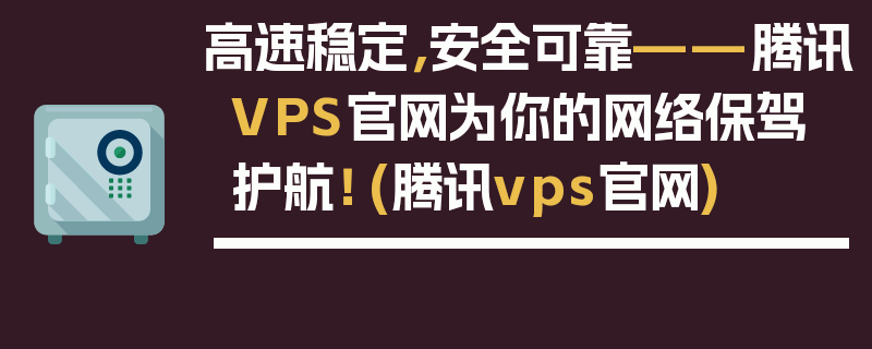 高速稳定，安全可靠——腾讯VPS官网为你的网络保驾护航！ (腾讯vps官网)