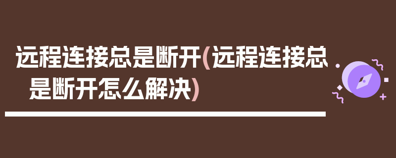 远程连接总是断开(远程连接总是断开怎么解决)