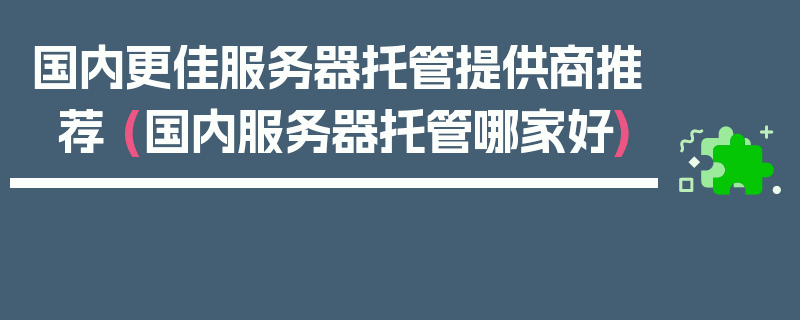 国内更佳服务器托管提供商推荐 (国内服务器托管哪家好)