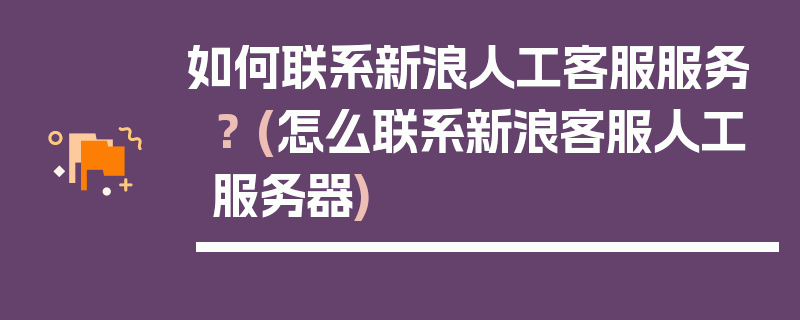 如何联系新浪人工客服服务？ (怎么联系新浪客服人工服务器)