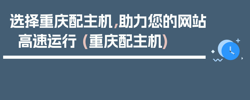 选择重庆配主机，助力您的网站高速运行 (重庆配主机)