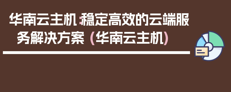 华南云主机：稳定高效的云端服务解决方案 (华南云主机)