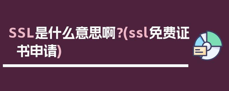 SSL是什么意思啊？(ssl免费证书申请)